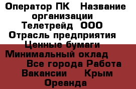 Оператор ПК › Название организации ­ Телетрейд, ООО › Отрасль предприятия ­ Ценные бумаги › Минимальный оклад ­ 40 000 - Все города Работа » Вакансии   . Крым,Ореанда